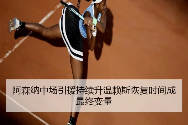 阿森纳中场引援持续升温赖斯恢复时间成最终变量